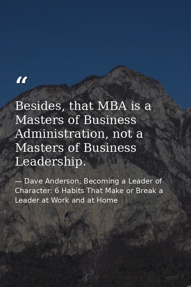 Besides, that MBA is a Masters of Business Administration, not a Masters of Business Leadership. — Dave Anderson, Becoming a Leader of Character: 6 Habits That Make or Break a Leader at Work and at Home