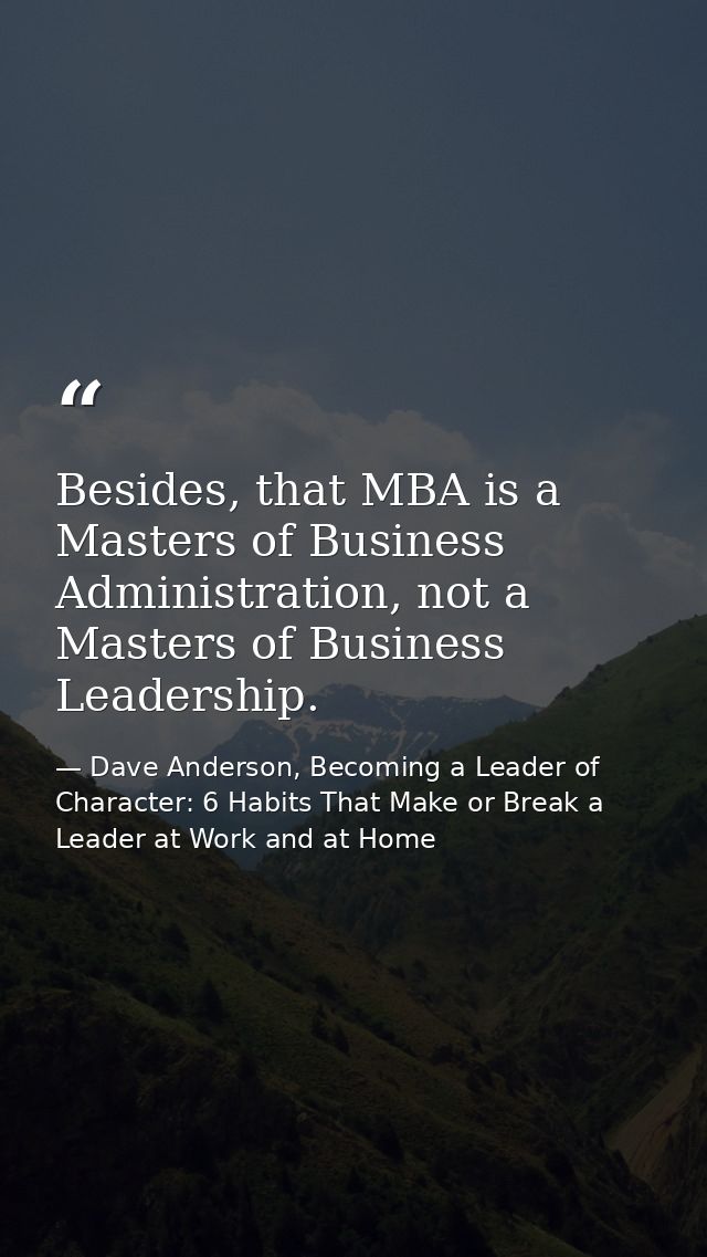 Besides, that MBA is a Masters of Business Administration, not a Masters of Business Leadership. — Dave Anderson, Becoming a Leader of Character: 6 Habits That Make or Break a Leader at Work and at Home
