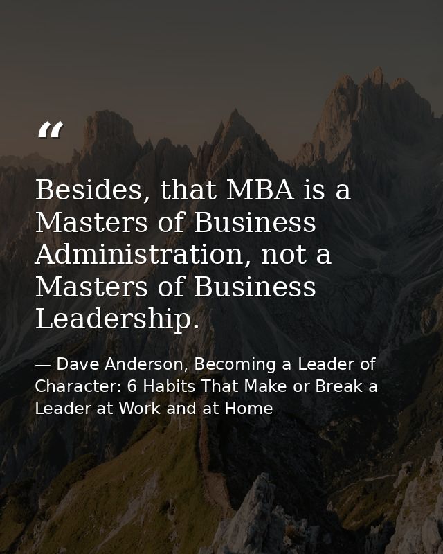 Besides, that MBA is a Masters of Business Administration, not a Masters of Business Leadership. — Dave Anderson, Becoming a Leader of Character: 6 Habits That Make or Break a Leader at Work and at Home