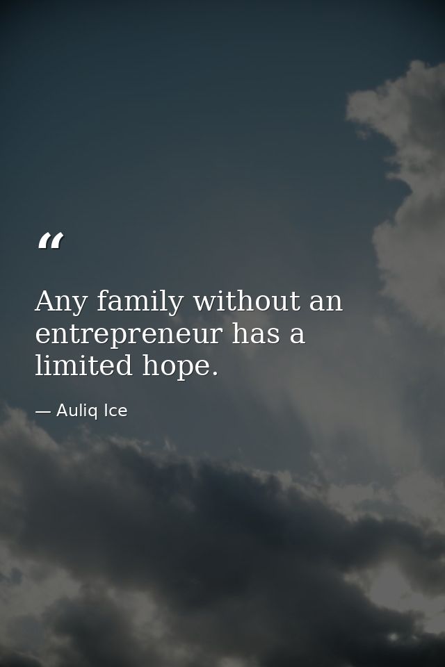Any family without an entrepreneur has a limited hope. — Auliq Ice