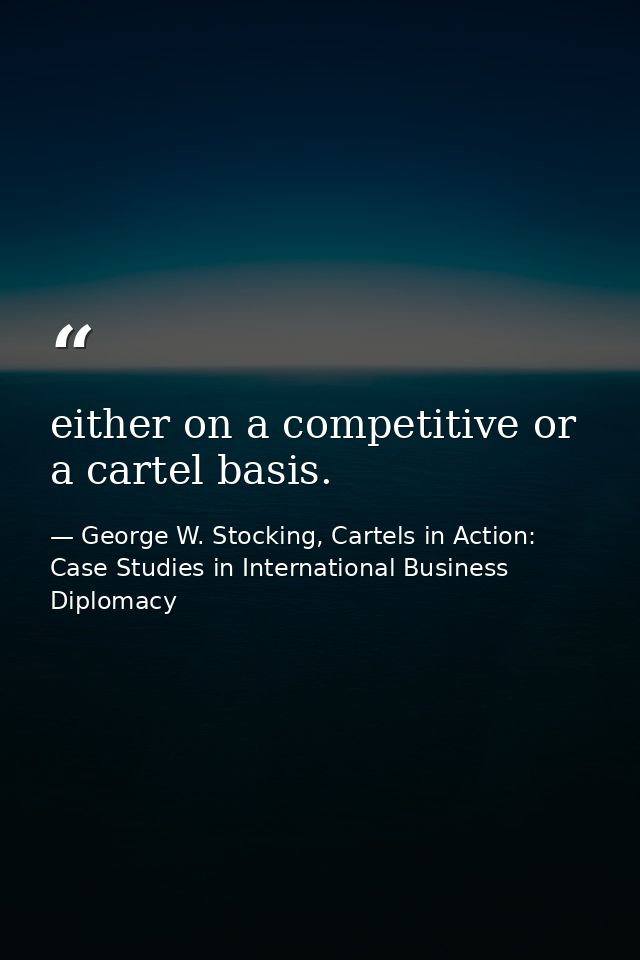 either on a competitive or a cartel basis. — George W. Stocking, Cartels in Action: Case Studies in International Business Diplomacy