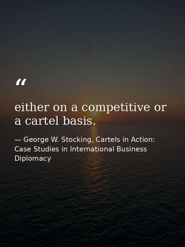 either on a competitive or a cartel basis. — George W. Stocking, Cartels in Action: Case Studies in International Business Diplomacy