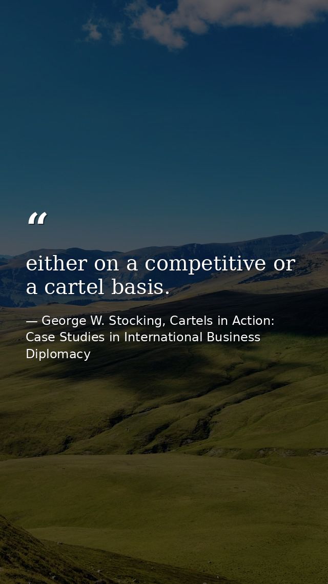 either on a competitive or a cartel basis. — George W. Stocking, Cartels in Action: Case Studies in International Business Diplomacy