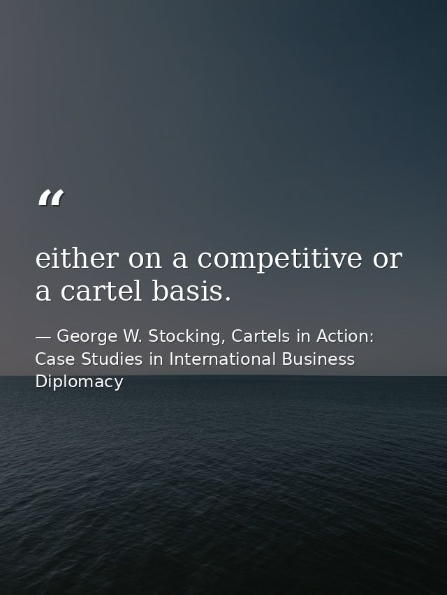 either on a competitive or a cartel basis. — George W. Stocking, Cartels in Action: Case Studies in International Business Diplomacy