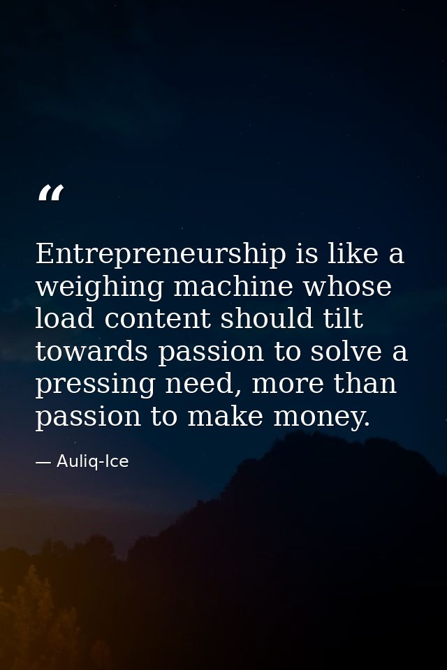 Entrepreneurship is like a weighing machine whose load content should tilt towards passion to solve a pressing need, mor — Auliq-Ice