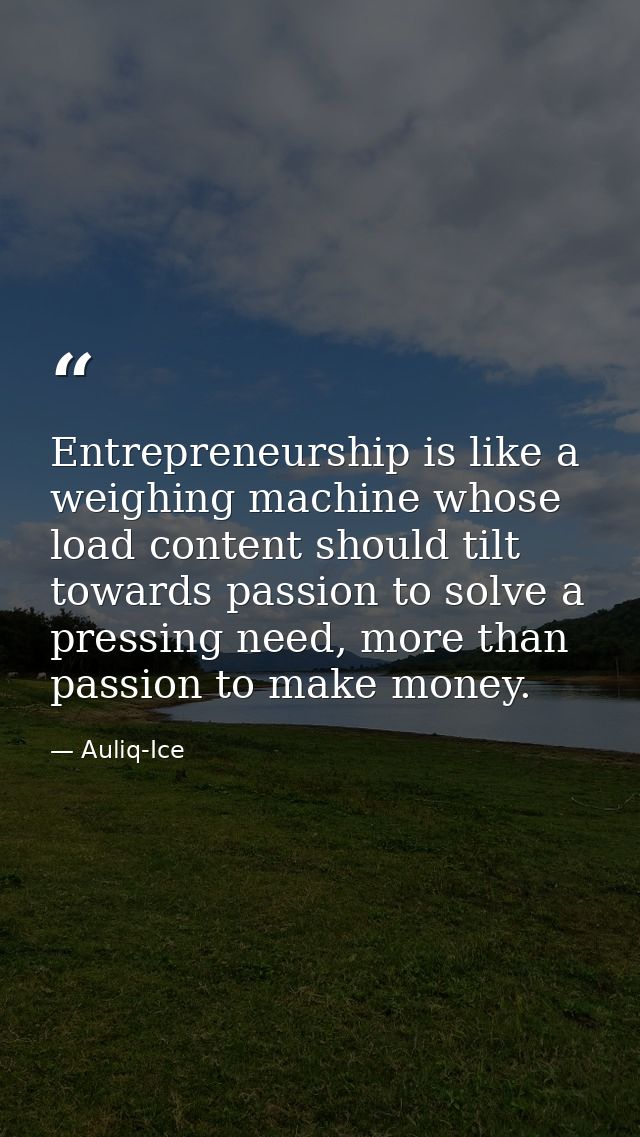 Entrepreneurship is like a weighing machine whose load content should tilt towards passion to solve a pressing need, mor — Auliq-Ice