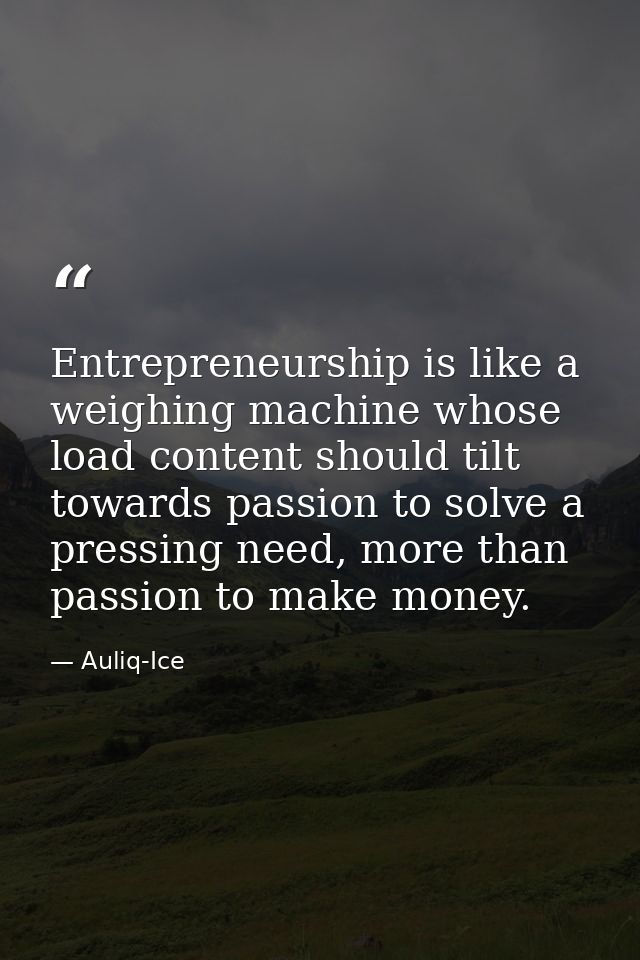 Entrepreneurship is like a weighing machine whose load content should tilt towards passion to solve a pressing need, mor — Auliq-Ice