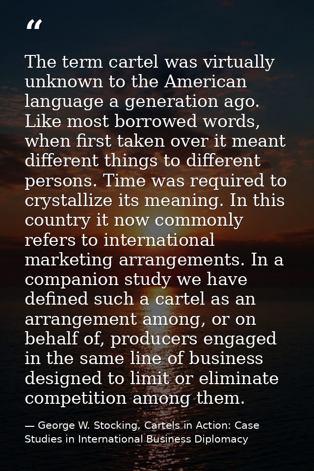 The term cartel was virtually unknown to the American language a generation ago. Like most borrowed words, when first ta — George W. Stocking, Cartels in Action: Case Studies in International Business Diplomacy