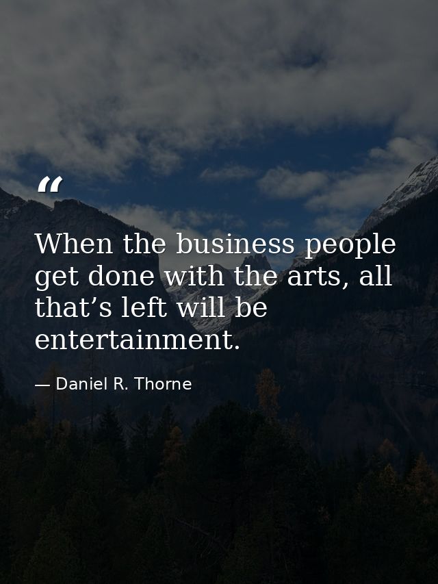 When the business people get done with the arts, all that’s left will be entertainment. — Daniel R. Thorne