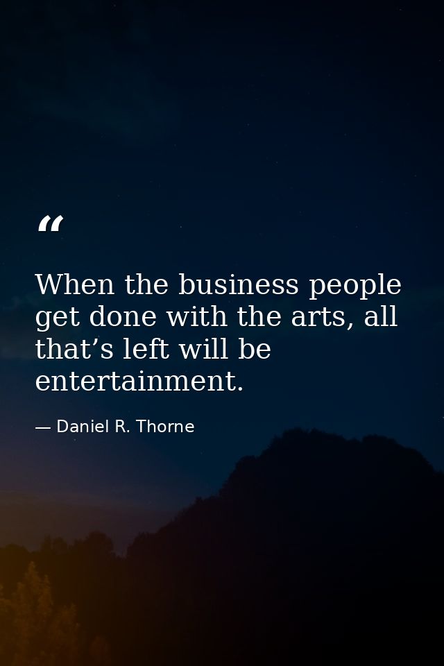 When the business people get done with the arts, all that’s left will be entertainment. — Daniel R. Thorne