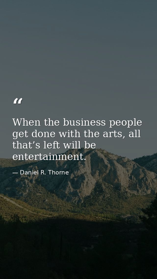 When the business people get done with the arts, all that’s left will be entertainment. — Daniel R. Thorne