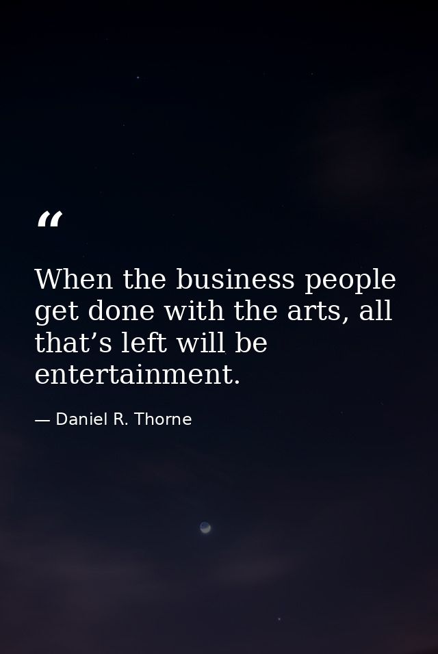 When the business people get done with the arts, all that’s left will be entertainment. — Daniel R. Thorne