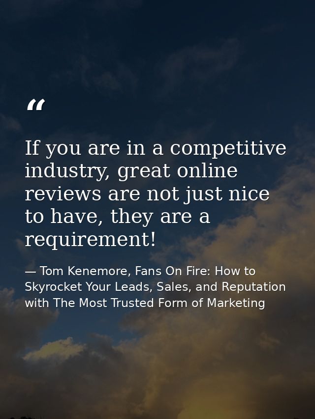 If you are in a competitive industry, great online reviews are not just nice to have, they are a requirement! — Tom Kenemore, Fans On Fire: How to Skyrocket Your Leads, Sales, and Reputation with The Most Trusted Form of Marketing