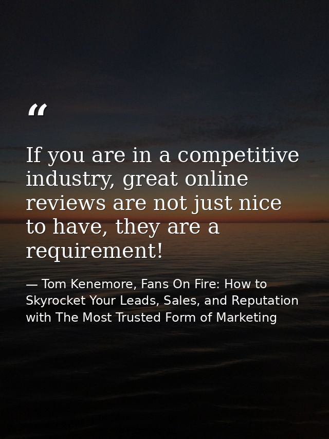If you are in a competitive industry, great online reviews are not just nice to have, they are a requirement! — Tom Kenemore, Fans On Fire: How to Skyrocket Your Leads, Sales, and Reputation with The Most Trusted Form of Marketing