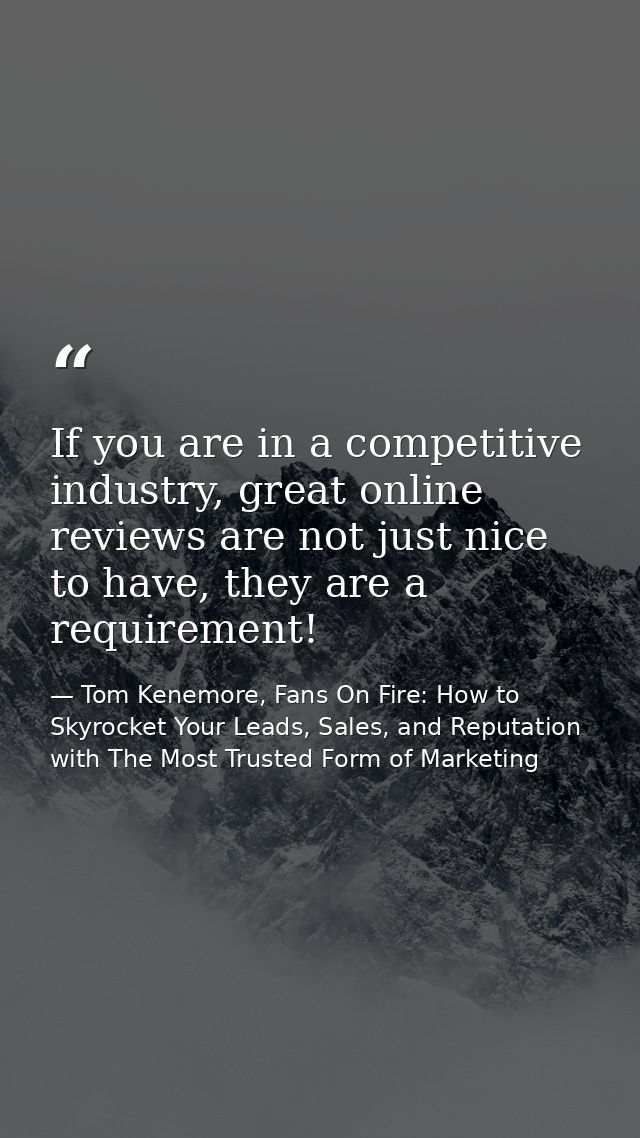 If you are in a competitive industry, great online reviews are not just nice to have, they are a requirement! — Tom Kenemore, Fans On Fire: How to Skyrocket Your Leads, Sales, and Reputation with The Most Trusted Form of Marketing