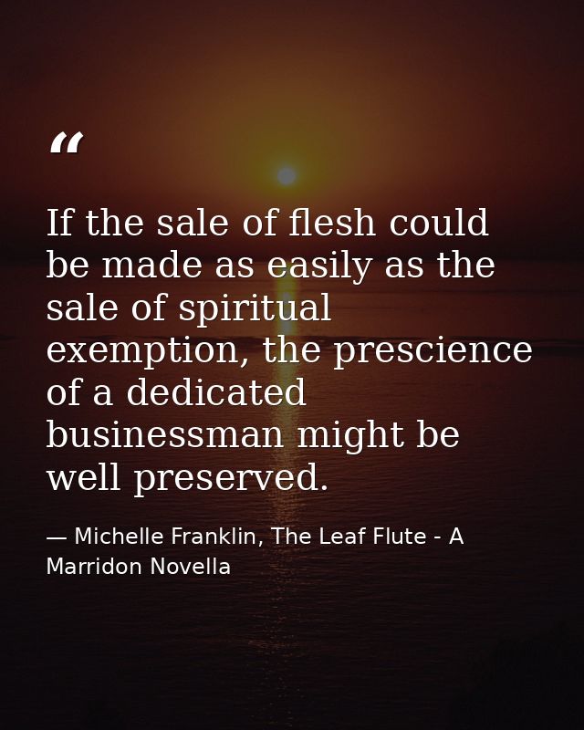 If the sale of flesh could be made as easily as the sale of spiritual exemption, the prescience of a dedicated businessm — Michelle Franklin, The Leaf Flute - A Marridon Novella