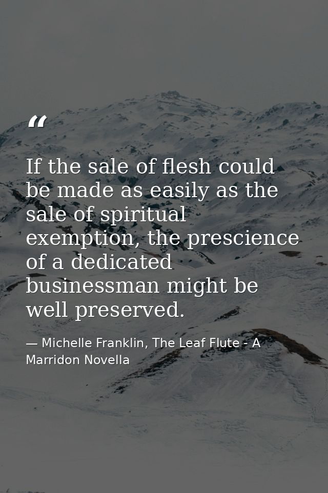 If the sale of flesh could be made as easily as the sale of spiritual exemption, the prescience of a dedicated businessm — Michelle Franklin, The Leaf Flute - A Marridon Novella