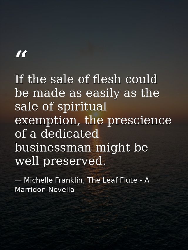 If the sale of flesh could be made as easily as the sale of spiritual exemption, the prescience of a dedicated businessm — Michelle Franklin, The Leaf Flute - A Marridon Novella