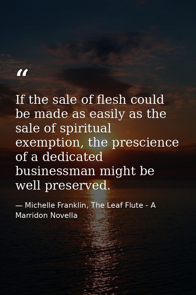 If the sale of flesh could be made as easily as the sale of spiritual exemption, the prescience of a dedicated businessm — Michelle Franklin, The Leaf Flute - A Marridon Novella