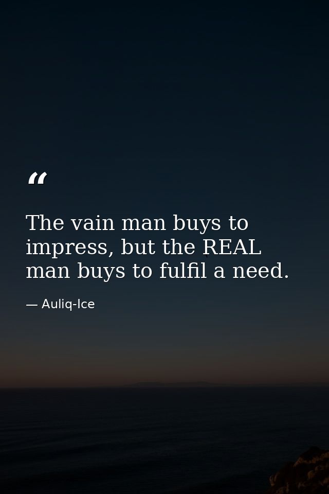 The vain man buys to impress, but the REAL man buys to fulfil a need. — Auliq-Ice
