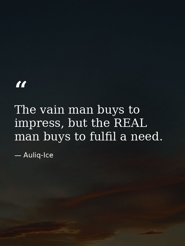 The vain man buys to impress, but the REAL man buys to fulfil a need. — Auliq-Ice