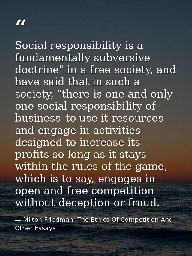 Social responsibility is a fundamentally subversive doctrine" in a free society, and have said that in such a society, " — Milton Friedman, The Ethics Of Competition And Other Essays
