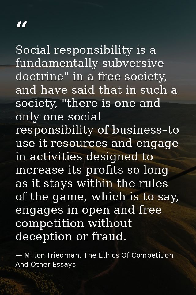 Social responsibility is a fundamentally subversive doctrine" in a free society, and have said that in such a society, " — Milton Friedman, The Ethics Of Competition And Other Essays