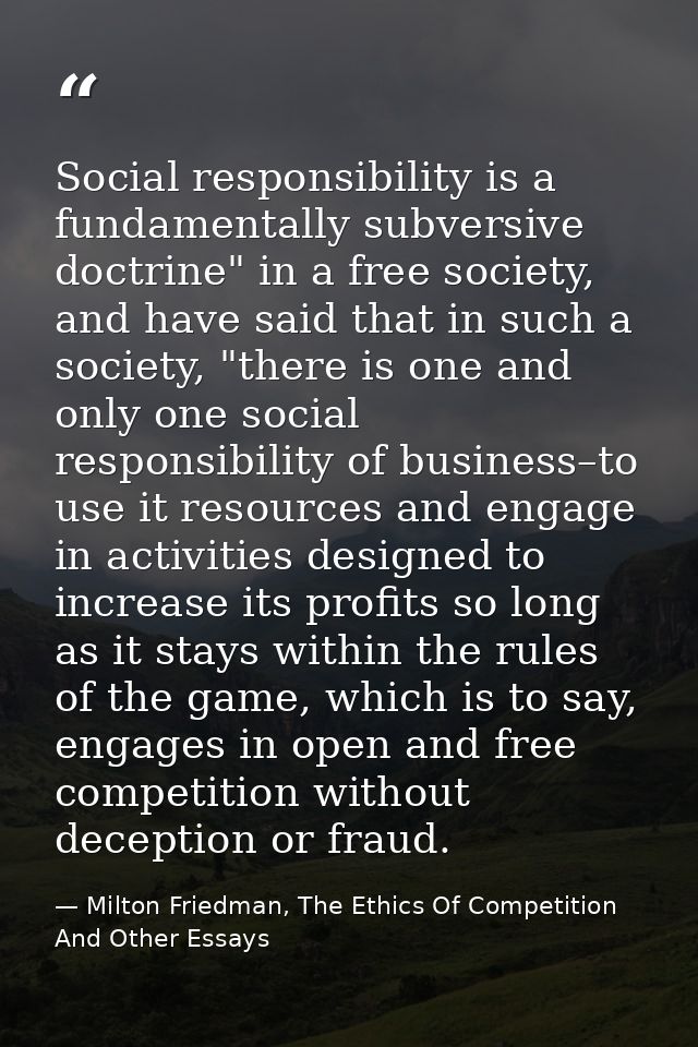 Social responsibility is a fundamentally subversive doctrine" in a free society, and have said that in such a society, " — Milton Friedman, The Ethics Of Competition And Other Essays