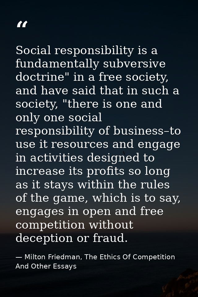 Social responsibility is a fundamentally subversive doctrine" in a free society, and have said that in such a society, " — Milton Friedman, The Ethics Of Competition And Other Essays