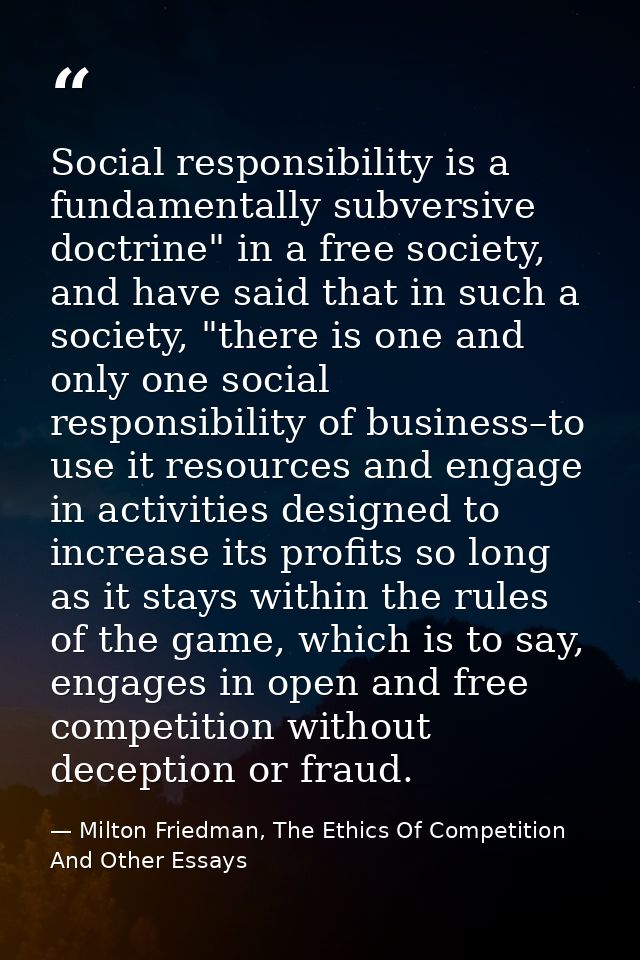 Social responsibility is a fundamentally subversive doctrine" in a free society, and have said that in such a society, " — Milton Friedman, The Ethics Of Competition And Other Essays