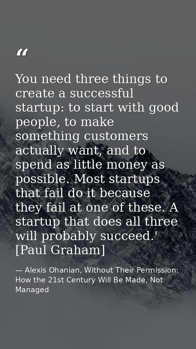 You need three things to create a successful startup: to start with good people, to make something customers actually wa — Alexis Ohanian, Without Their Permission: How the 21st Century Will Be Made, Not Managed