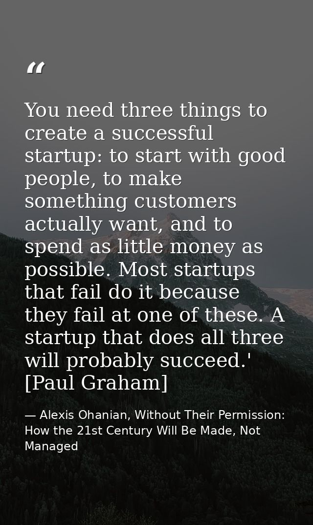 You need three things to create a successful startup: to start with good people, to make something customers actually wa — Alexis Ohanian, Without Their Permission: How the 21st Century Will Be Made, Not Managed