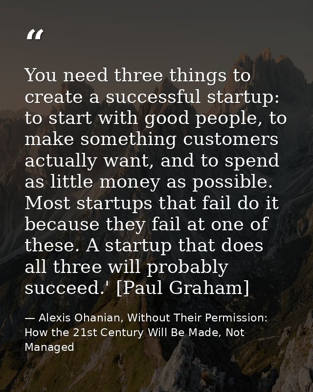 You need three things to create a successful startup: to start with good people, to make something customers actually wa — Alexis Ohanian, Without Their Permission: How the 21st Century Will Be Made, Not Managed