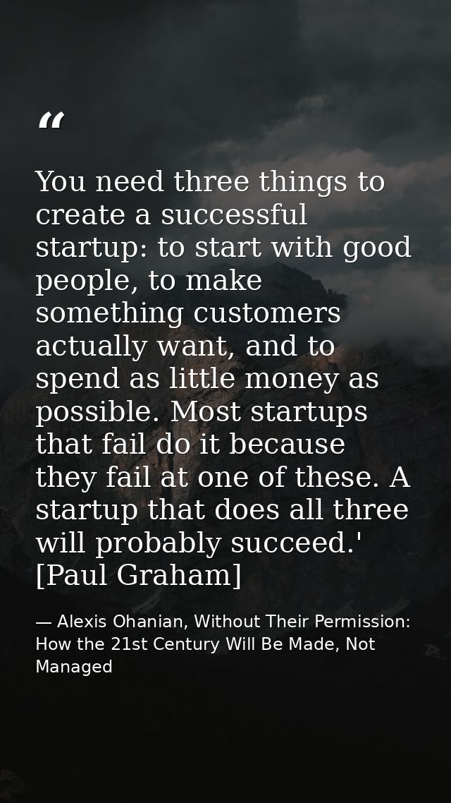 You need three things to create a successful startup: to start with good people, to make something customers actually wa — Alexis Ohanian, Without Their Permission: How the 21st Century Will Be Made, Not Managed