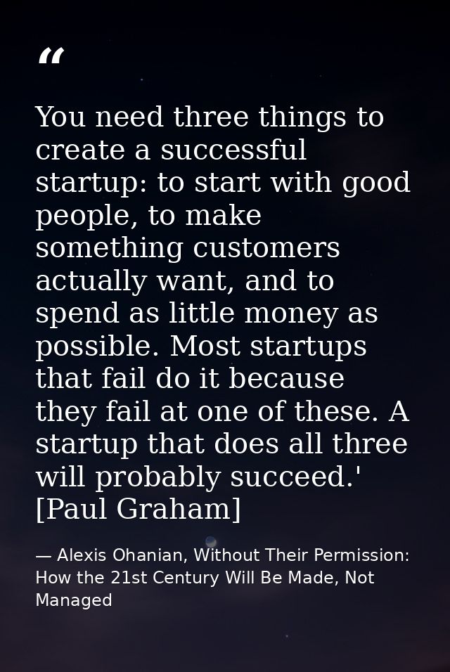 You need three things to create a successful startup: to start with good people, to make something customers actually wa — Alexis Ohanian, Without Their Permission: How the 21st Century Will Be Made, Not Managed