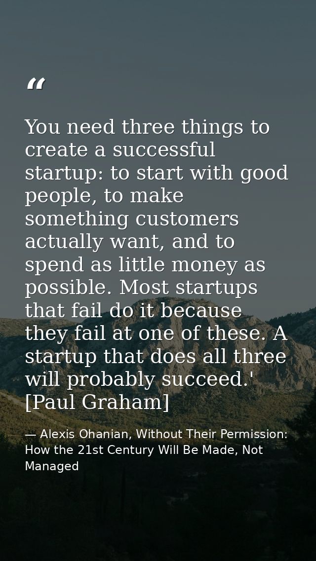 You need three things to create a successful startup: to start with good people, to make something customers actually wa — Alexis Ohanian, Without Their Permission: How the 21st Century Will Be Made, Not Managed