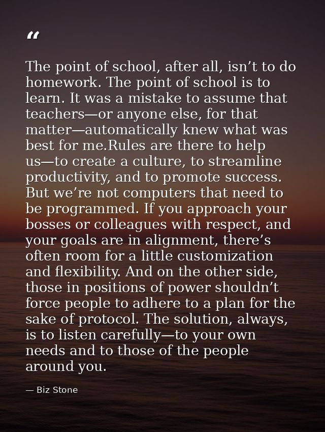 The point of school, after all, isn’t to do homework. The point of school is to learn. It was a mistake to assume that t — Biz Stone
