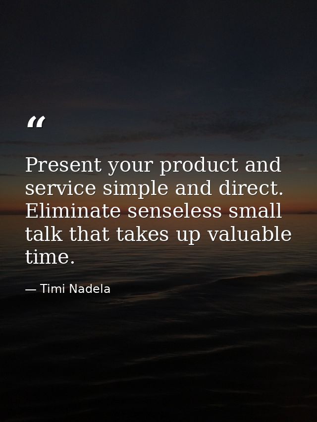Present your product and service simple and direct. Eliminate senseless small talk that takes up valuable time. — Timi Nadela