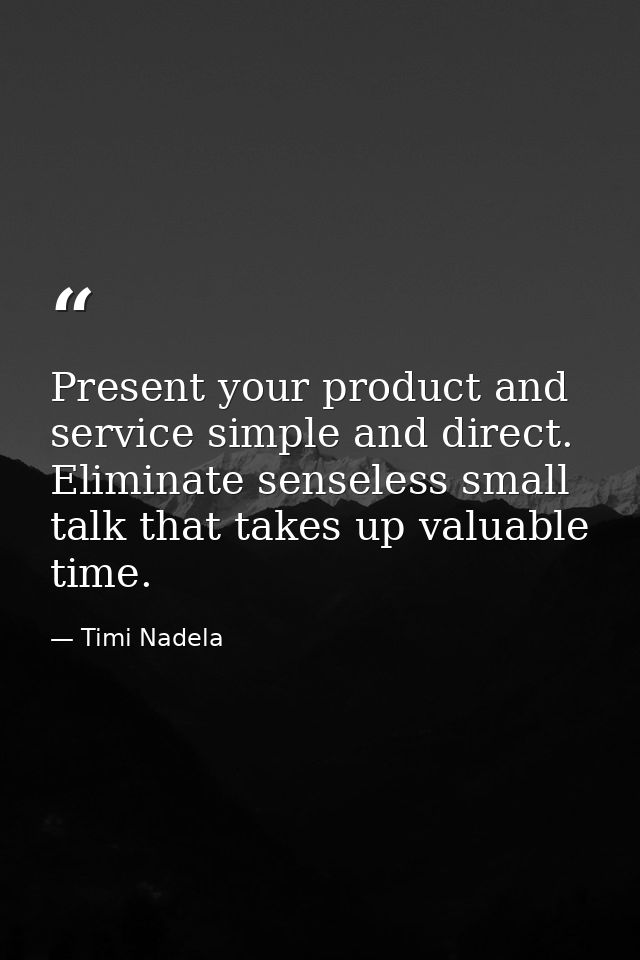Present your product and service simple and direct. Eliminate senseless small talk that takes up valuable time. — Timi Nadela