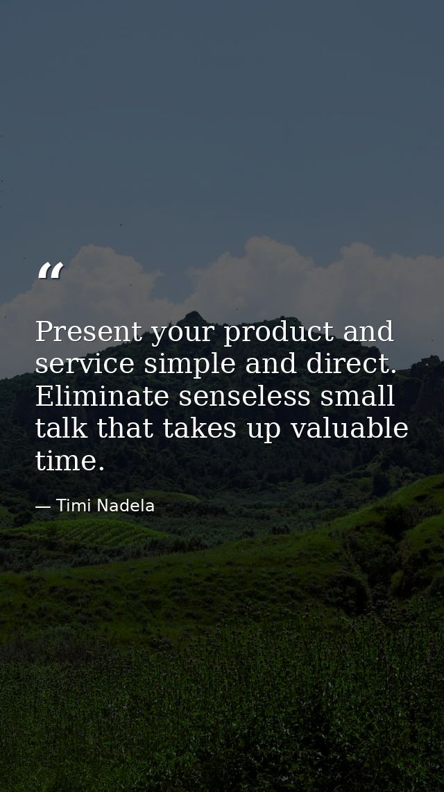 Present your product and service simple and direct. Eliminate senseless small talk that takes up valuable time. — Timi Nadela
