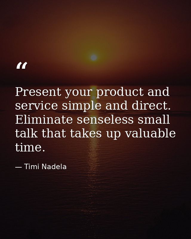 Present your product and service simple and direct. Eliminate senseless small talk that takes up valuable time. — Timi Nadela