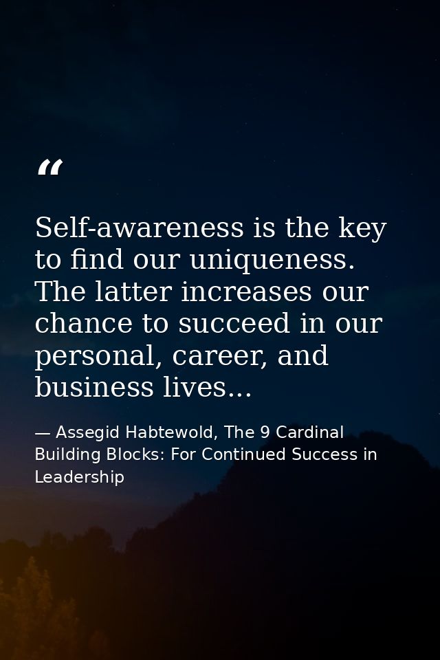 Self-awareness is the key to find our uniqueness. The latter increases our chance to succeed in our personal, career, an — Assegid Habtewold, The 9 Cardinal Building Blocks: For Continued Success in Leadership