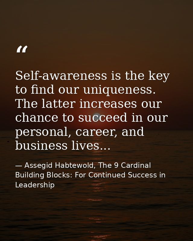 Self-awareness is the key to find our uniqueness. The latter increases our chance to succeed in our personal, career, an — Assegid Habtewold, The 9 Cardinal Building Blocks: For Continued Success in Leadership