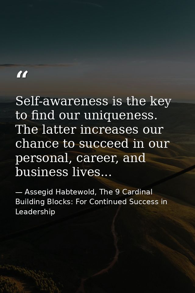 Self-awareness is the key to find our uniqueness. The latter increases our chance to succeed in our personal, career, an — Assegid Habtewold, The 9 Cardinal Building Blocks: For Continued Success in Leadership