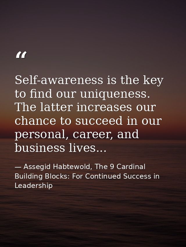 Self-awareness is the key to find our uniqueness. The latter increases our chance to succeed in our personal, career, an — Assegid Habtewold, The 9 Cardinal Building Blocks: For Continued Success in Leadership