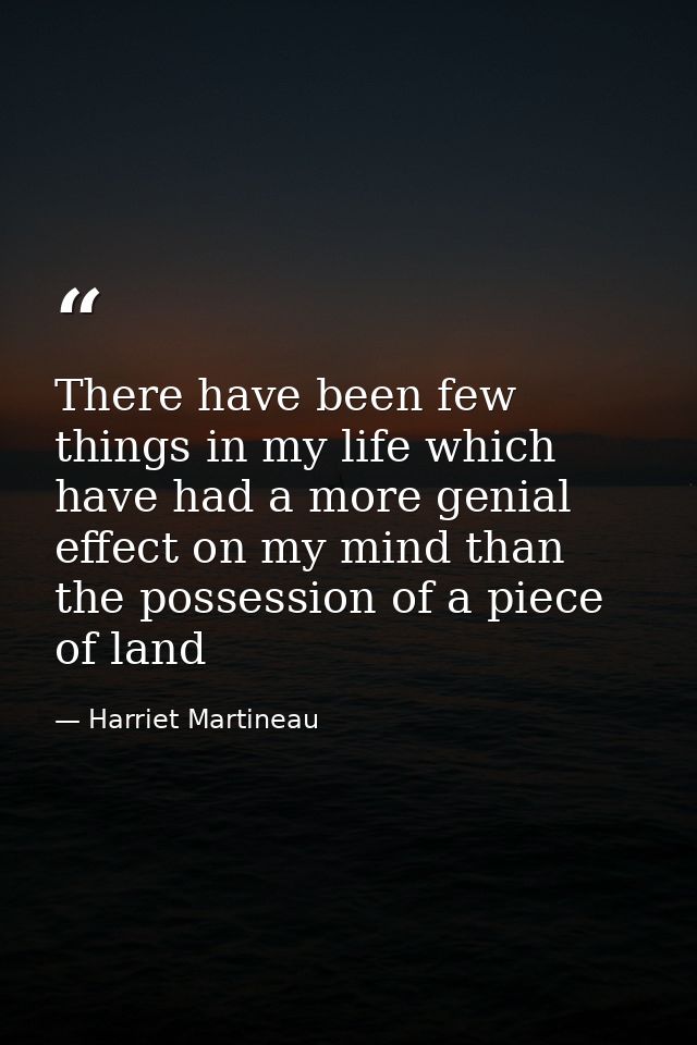 There have been few things in my life which have had a more genial effect on my mind than the possession of a piece of l — Harriet Martineau