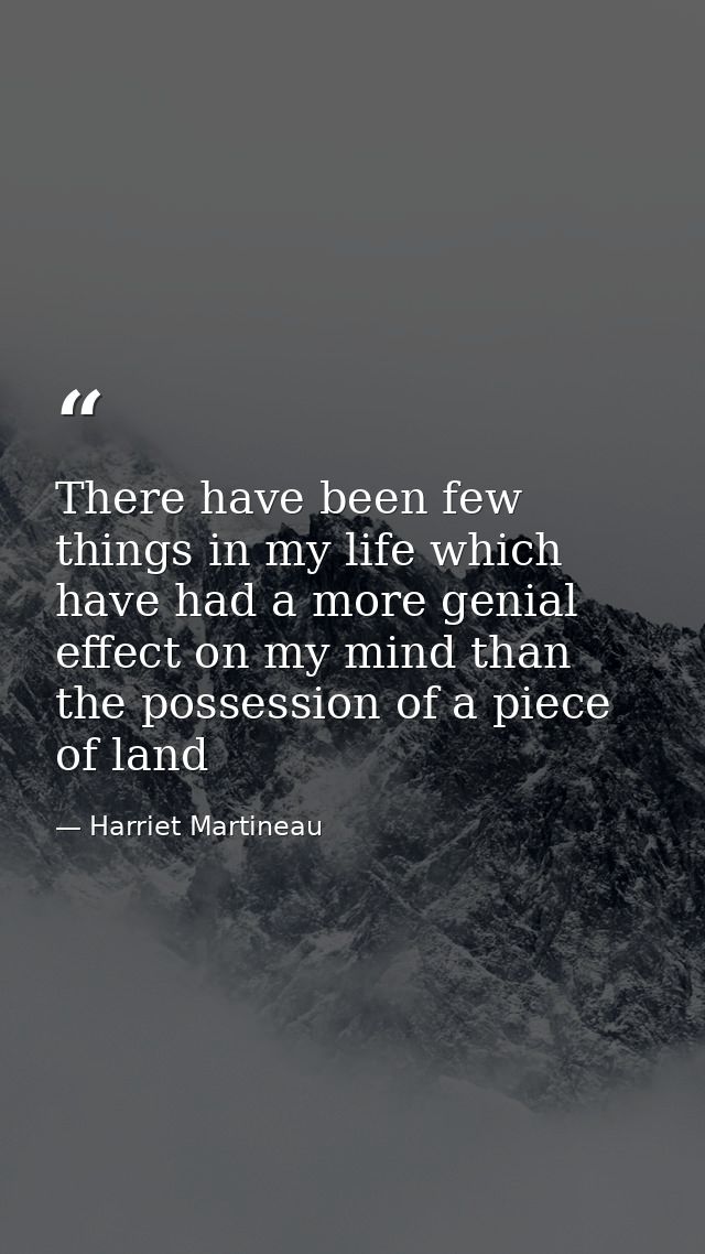 There have been few things in my life which have had a more genial effect on my mind than the possession of a piece of l — Harriet Martineau