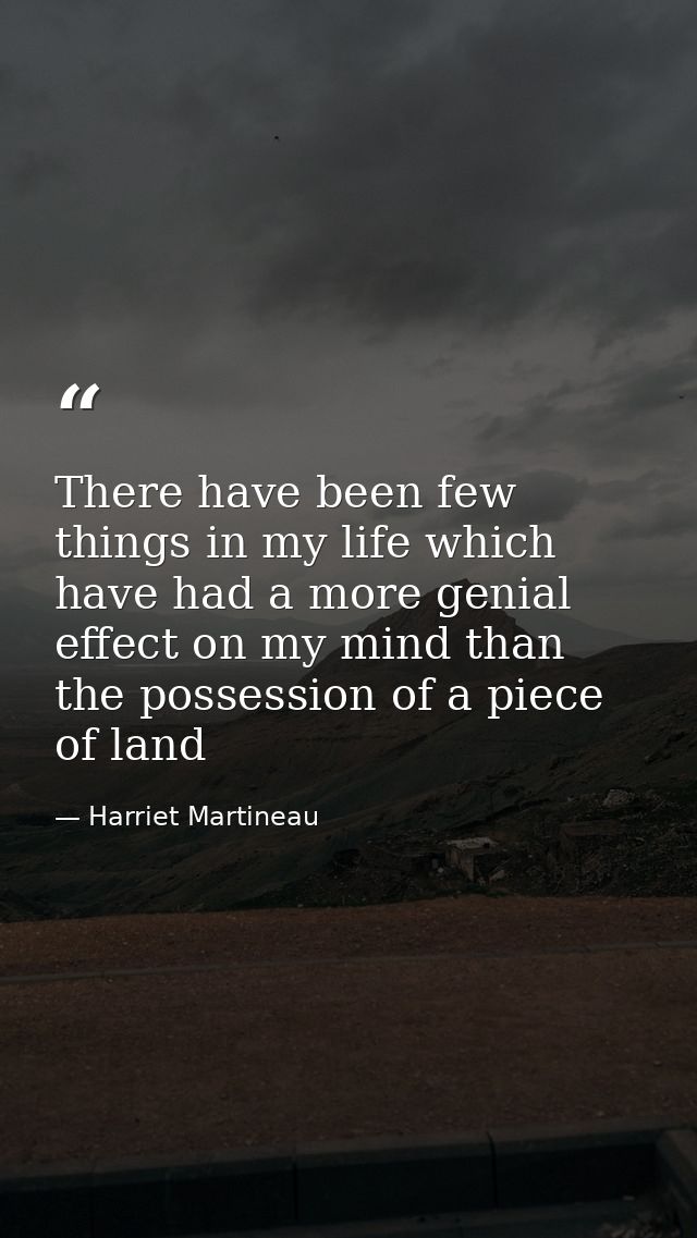 There have been few things in my life which have had a more genial effect on my mind than the possession of a piece of l — Harriet Martineau