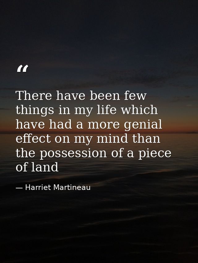 There have been few things in my life which have had a more genial effect on my mind than the possession of a piece of l — Harriet Martineau