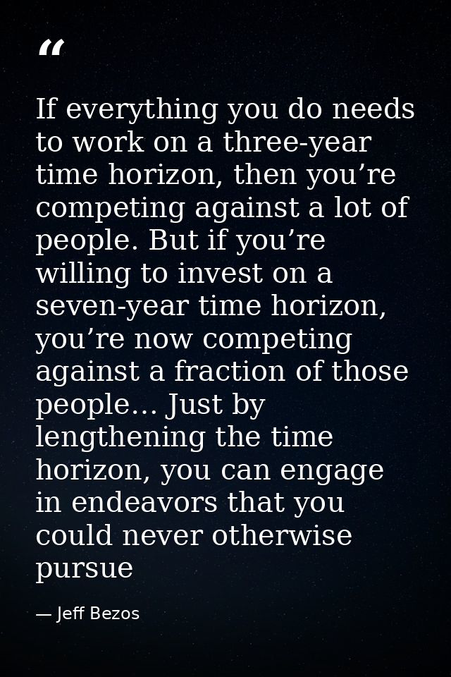 If everything you do needs to work on a three-year time horizon, then you’re competing against a lot of people. But if y — Jeff Bezos